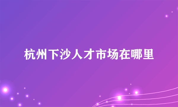 杭州下沙人才市场在哪里