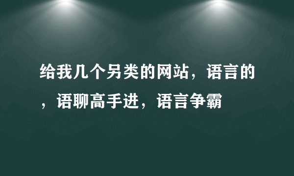 给我几个另类的网站，语言的，语聊高手进，语言争霸