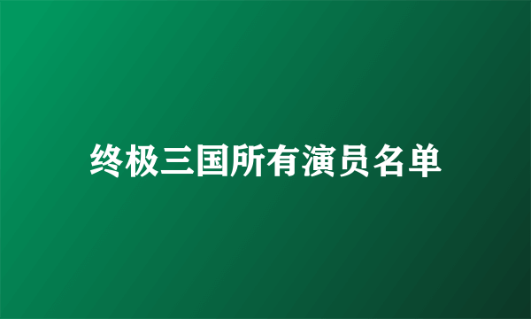 终极三国所有演员名单