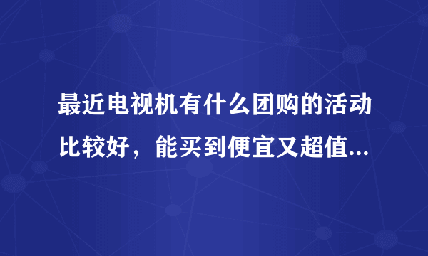 最近电视机有什么团购的活动比较好，能买到便宜又超值的好电视呢？最好是3D或智能电视的。