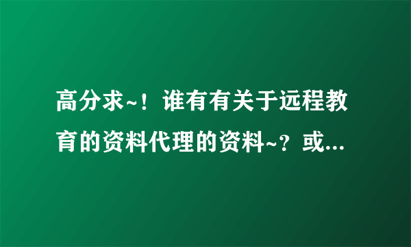 高分求~！谁有有关于远程教育的资料代理的资料~？或者说相关的任何资料~！