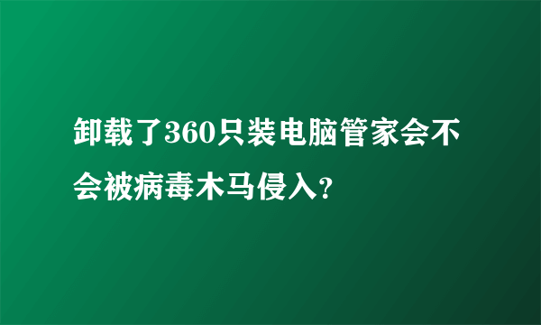 卸载了360只装电脑管家会不会被病毒木马侵入？