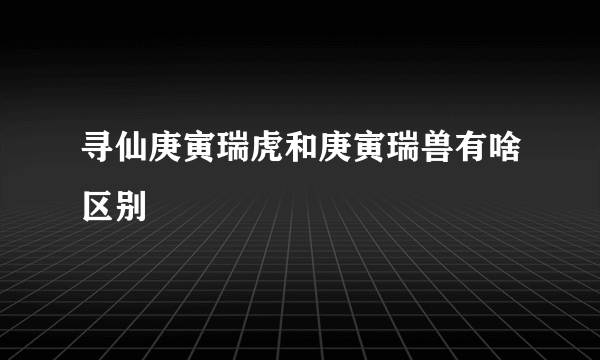 寻仙庚寅瑞虎和庚寅瑞兽有啥区别