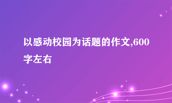 以感动校园为话题的作文,600字左右