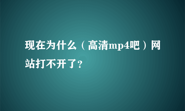 现在为什么（高清mp4吧）网站打不开了？