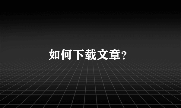 如何下载文章？