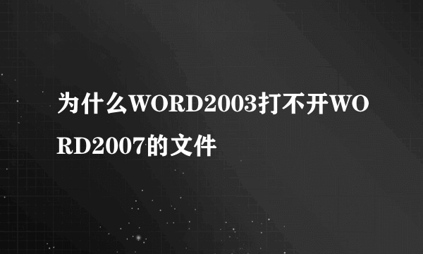 为什么WORD2003打不开WORD2007的文件