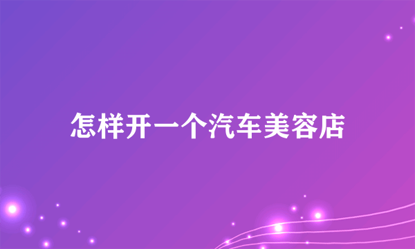 怎样开一个汽车美容店