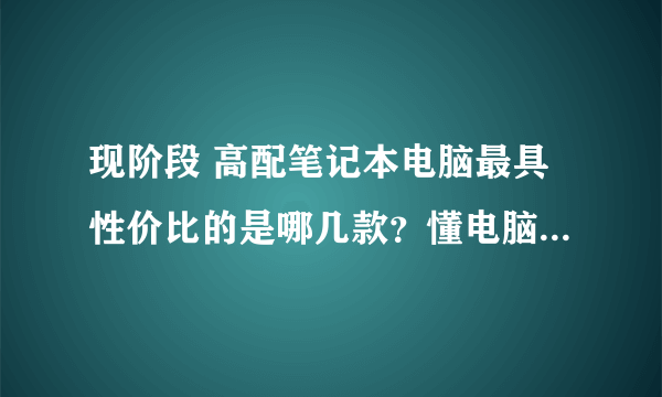 现阶段 高配笔记本电脑最具性价比的是哪几款？懂电脑的大神来。。z