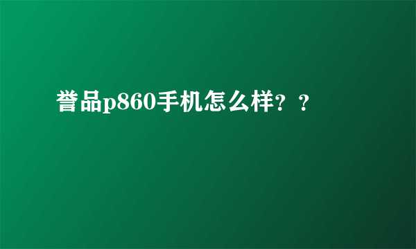 誉品p860手机怎么样？？