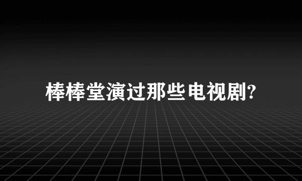 棒棒堂演过那些电视剧?