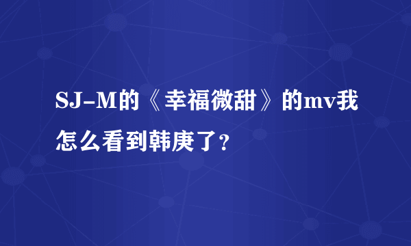 SJ-M的《幸福微甜》的mv我怎么看到韩庚了？