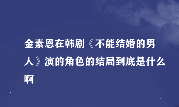 金素恩在韩剧《不能结婚的男人》演的角色的结局到底是什么啊