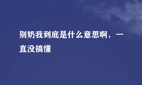 别奶我到底是什么意思啊，一直没搞懂