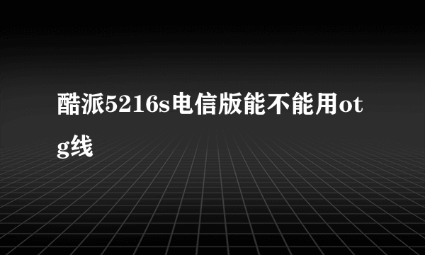 酷派5216s电信版能不能用otg线