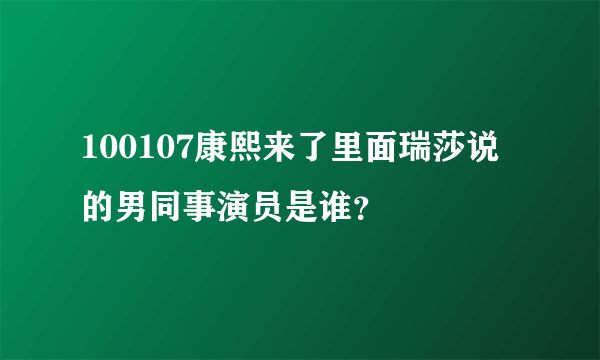 100107康熙来了里面瑞莎说的男同事演员是谁？