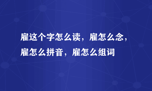 雇这个字怎么读，雇怎么念，雇怎么拼音，雇怎么组词