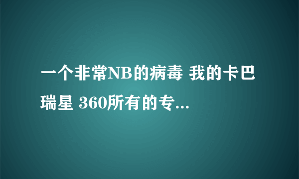 一个非常NB的病毒 我的卡巴 瑞星 360所有的专杀和木马专杀都拿他没法