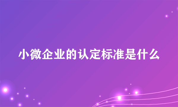 小微企业的认定标准是什么