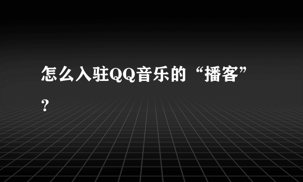 怎么入驻QQ音乐的“播客”？