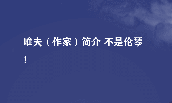 唯夫（作家）简介 不是伦琴！