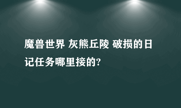 魔兽世界 灰熊丘陵 破损的日记任务哪里接的?