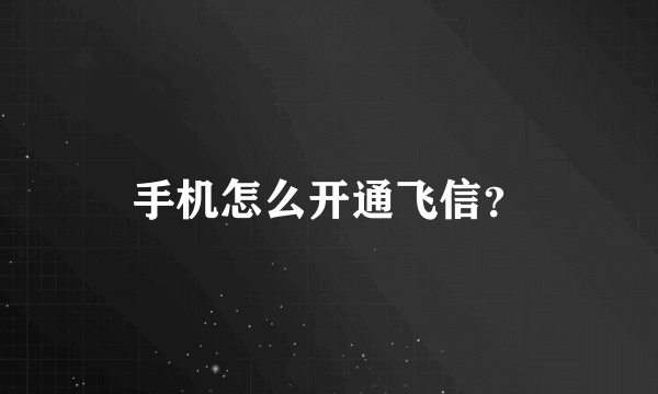 手机怎么开通飞信？