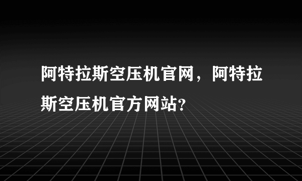 阿特拉斯空压机官网，阿特拉斯空压机官方网站？