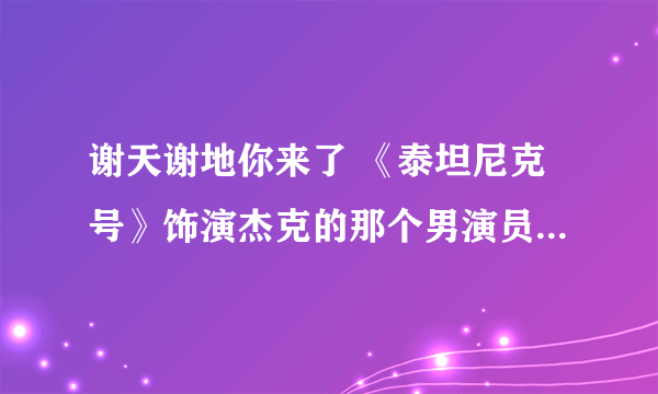 谢天谢地你来了 《泰坦尼克号》饰演杰克的那个男演员叫什么 金玉婷饰演的露丝