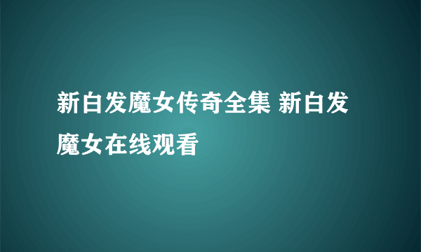 新白发魔女传奇全集 新白发魔女在线观看