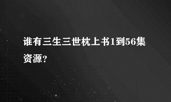 谁有三生三世枕上书1到56集资源？