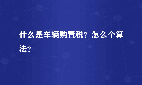 什么是车辆购置税？怎么个算法？