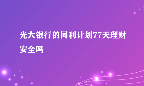 光大银行的同利计划77天理财安全吗