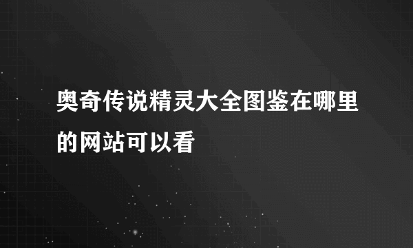 奥奇传说精灵大全图鉴在哪里的网站可以看