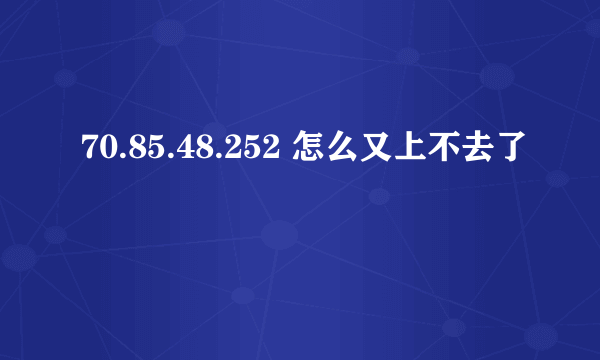 70.85.48.252 怎么又上不去了