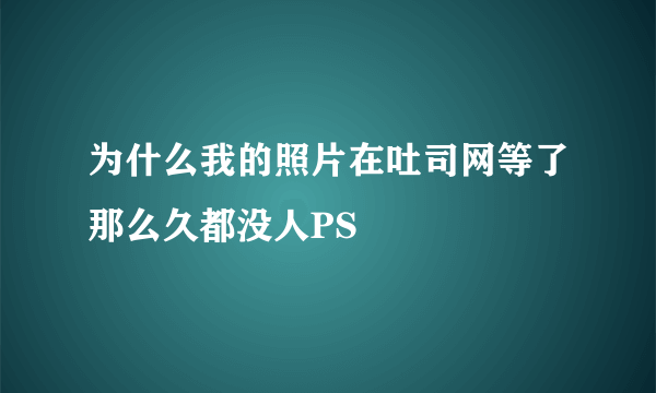 为什么我的照片在吐司网等了那么久都没人PS