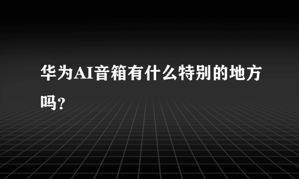 华为AI音箱有什么特别的地方吗？