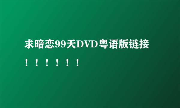 求暗恋99天DVD粤语版链接！！！！！！