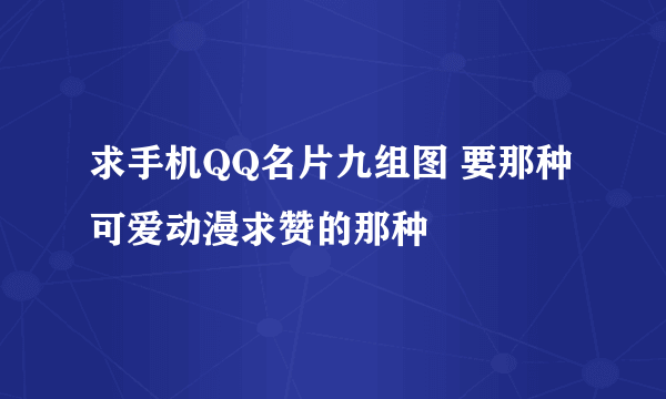 求手机QQ名片九组图 要那种可爱动漫求赞的那种