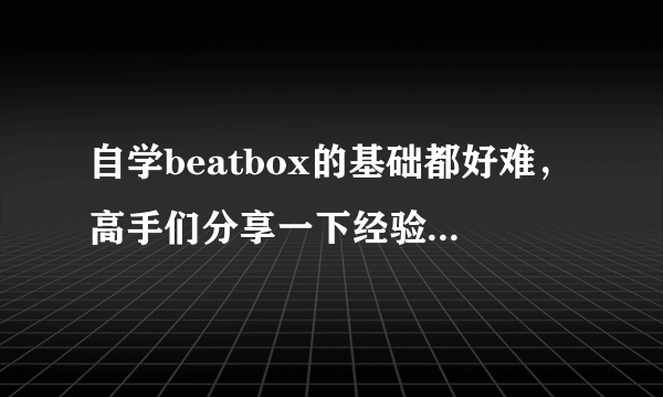 自学beatbox的基础都好难，高手们分享一下经验吧。。。