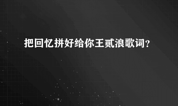 把回忆拼好给你王贰浪歌词？