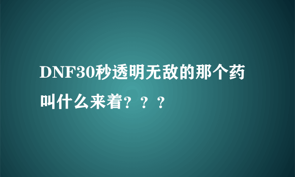 DNF30秒透明无敌的那个药叫什么来着？？？