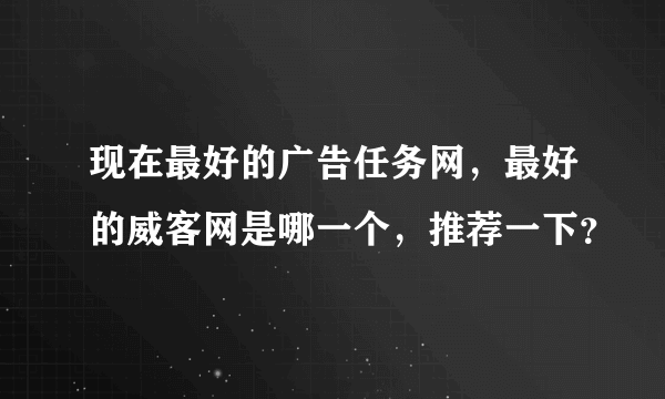 现在最好的广告任务网，最好的威客网是哪一个，推荐一下？