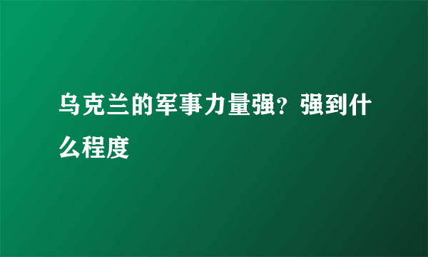 乌克兰的军事力量强？强到什么程度