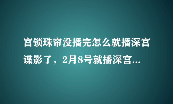 宫锁珠帘没播完怎么就播深宫谍影了，2月8号就播深宫谍影了，也没演完啊