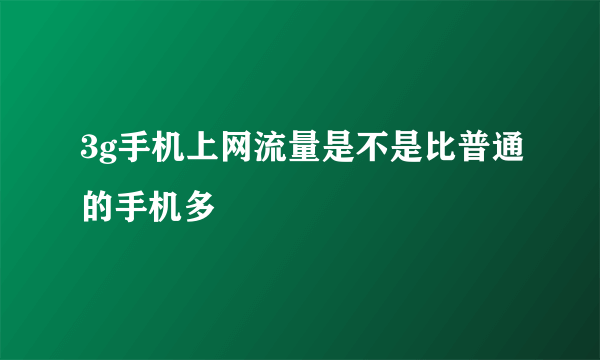 3g手机上网流量是不是比普通的手机多