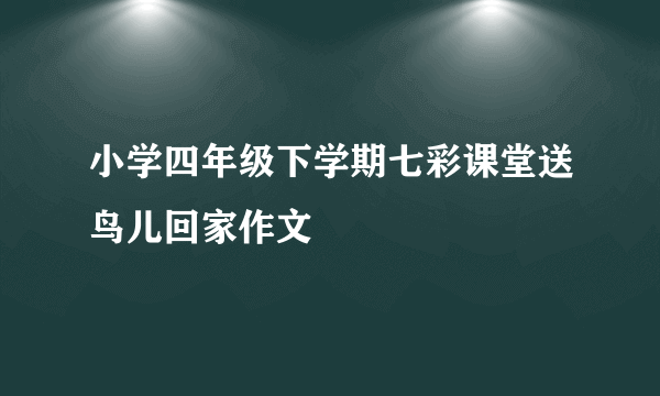 小学四年级下学期七彩课堂送鸟儿回家作文