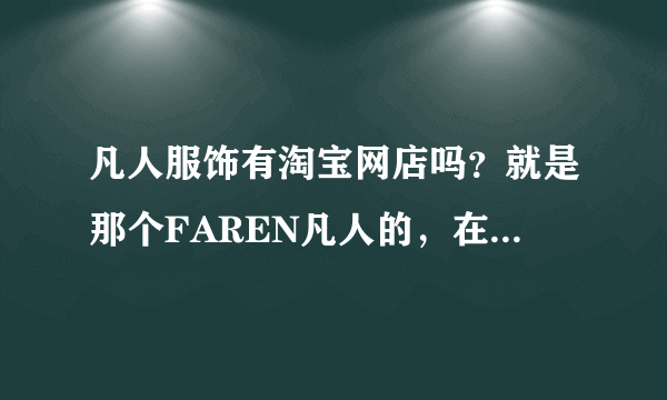 凡人服饰有淘宝网店吗？就是那个FAREN凡人的，在安徽有好多家连锁店，不知道淘宝上有没有专卖哦！