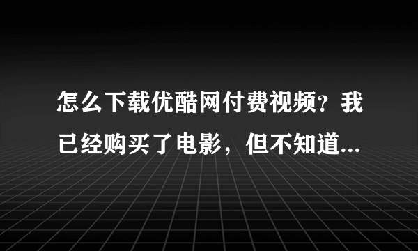 怎么下载优酷网付费视频？我已经购买了电影，但不知道怎么下载。客户端不能下载。