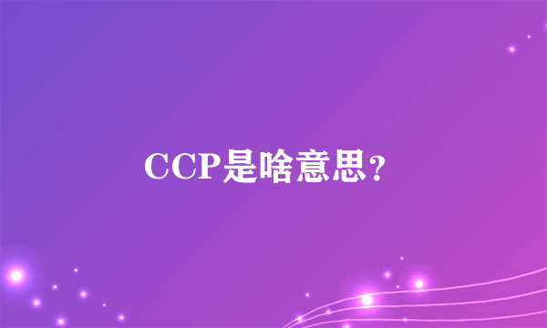 CCP是啥意思？